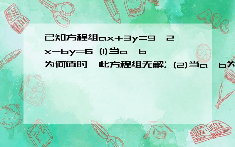 已知方程组ax+3y=9,2x-by=6 (1)当a,b为何值时,此方程组无解; (2)当a,b为何值时,此方程组有唯一解;（3）当a,b为何值时,次方程组有无穷多组解.