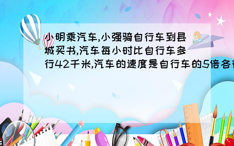 小明乘汽车,小强骑自行车到县城买书,汽车每小时比自行车多行42千米,汽车的速度是自行车的5倍各行多少