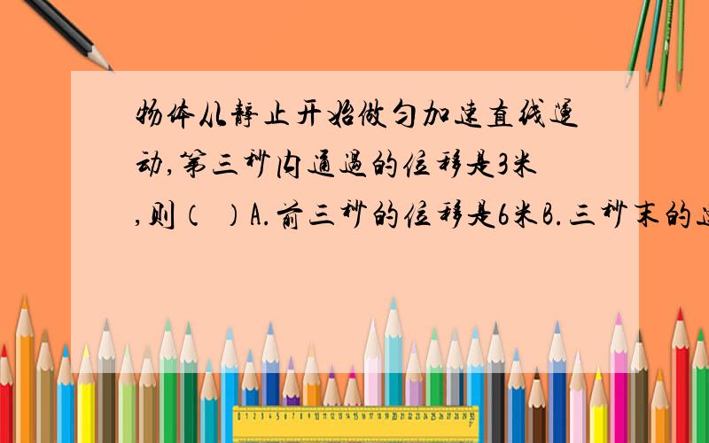 物体从静止开始做匀加速直线运动,第三秒内通过的位移是3米,则（ ）A.前三秒的位移是6米B.三秒末的速度是3.6米每秒C.三秒内的平均速度是2米每秒D.第五秒内的平均速度是5.4米每秒