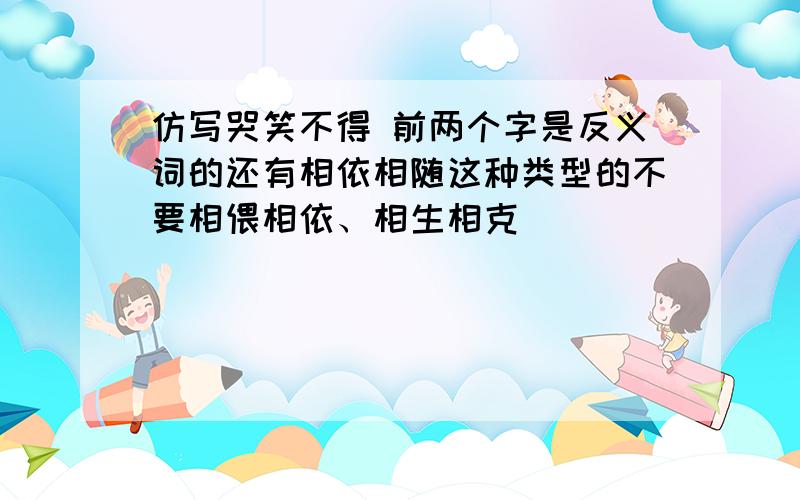 仿写哭笑不得 前两个字是反义词的还有相依相随这种类型的不要相偎相依、相生相克