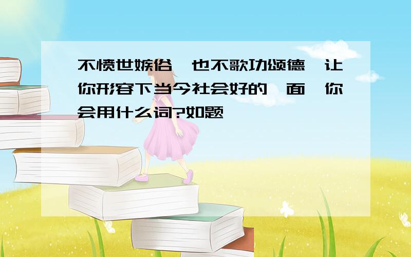 不愤世嫉俗,也不歌功颂德,让你形容下当今社会好的一面,你会用什么词?如题