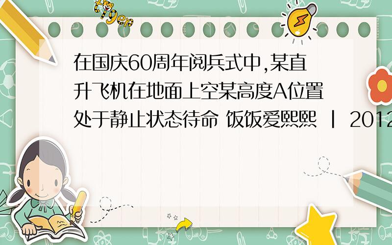 在国庆60周年阅兵式中,某直升飞机在地面上空某高度A位置处于静止状态待命 饭饭爱熙熙 | 2012-在国庆60周年阅兵式中,某直升飞机在地面上空某高度A位置处于静止状态待命饭饭爱熙熙 | 2012-10-