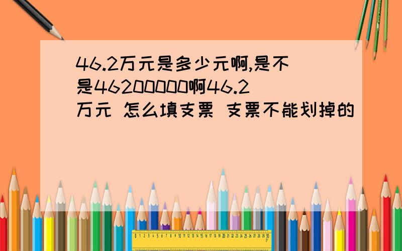 46.2万元是多少元啊,是不是46200000啊46.2万元 怎么填支票 支票不能划掉的