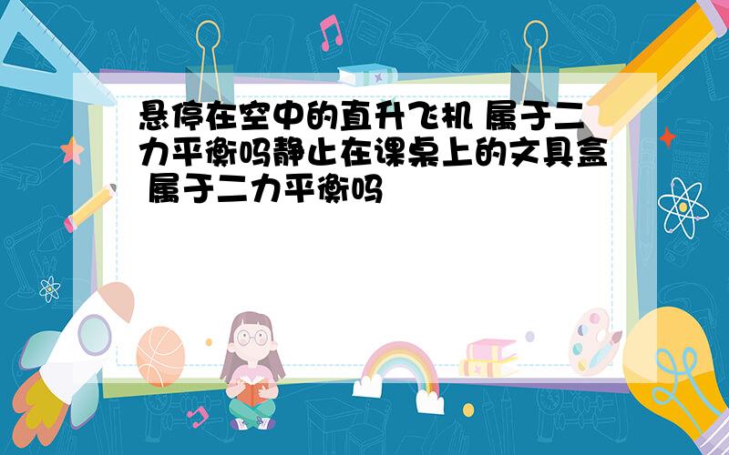 悬停在空中的直升飞机 属于二力平衡吗静止在课桌上的文具盒 属于二力平衡吗