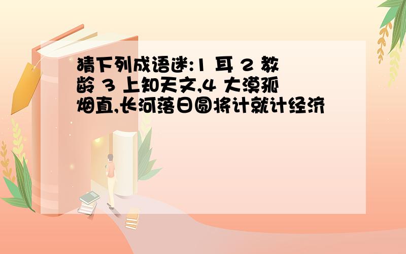 猜下列成语迷:1 耳 2 教龄 3 上知天文,4 大漠孤烟直,长河落日圆将计就计经济