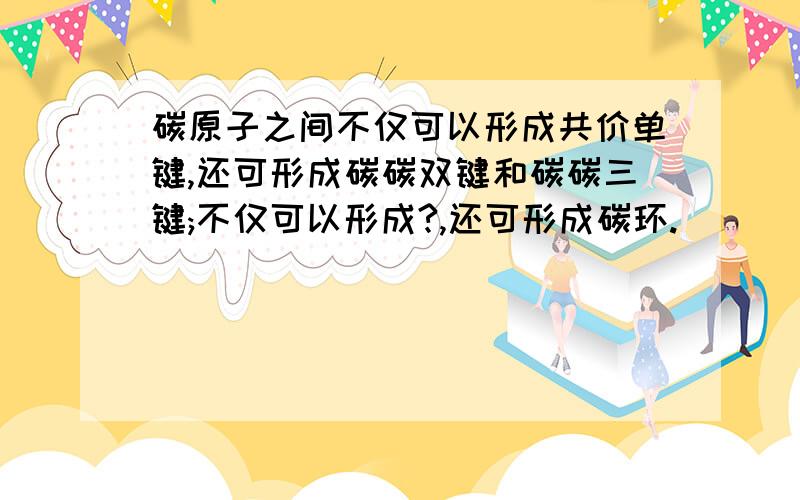 碳原子之间不仅可以形成共价单键,还可形成碳碳双键和碳碳三键;不仅可以形成?,还可形成碳环.