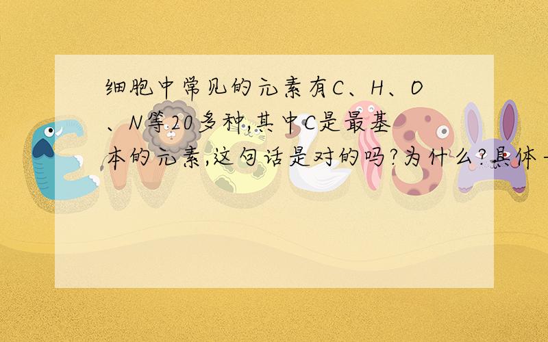 细胞中常见的元素有C、H、O、N等20多种,其中C是最基本的元素,这句话是对的吗?为什么?具体一点好吗？还没下结论啊