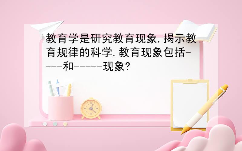 教育学是研究教育现象,揭示教育规律的科学.教育现象包括----和-----现象?