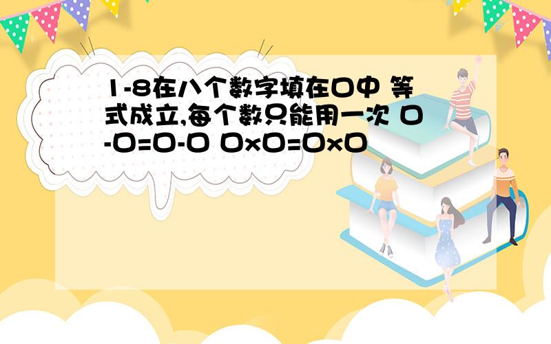 1-8在八个数字填在口中 等式成立,每个数只能用一次 口-口=口-口 口x口=口x口