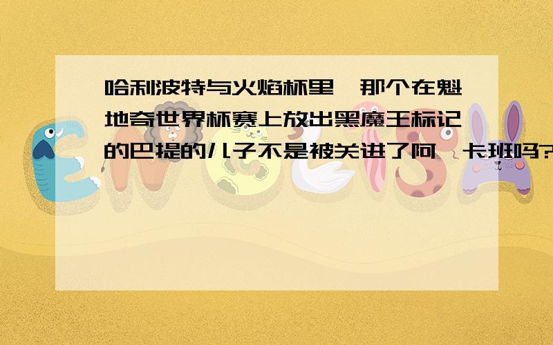 哈利波特与火焰杯里,那个在魁地奇世界杯赛上放出黑魔王标记的巴提的儿子不是被关进了阿兹卡班吗?那他是怎么出来的?越狱?他越狱这么大的事情怎么没在先知日报里报道?而且他老爸巴提--