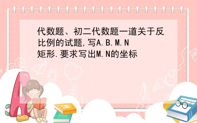 代数题、初二代数题一道关于反比例的试题,写A.B.M.N矩形.要求写出M.N的坐标