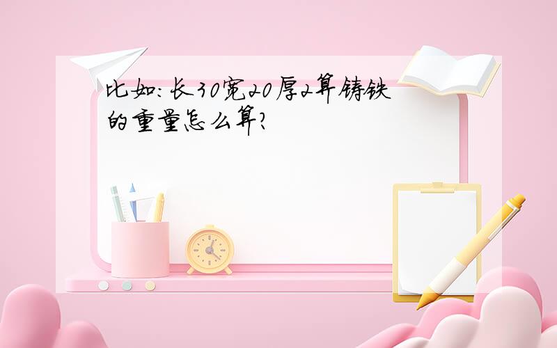 比如：长30宽20厚2算铸铁的重量怎么算?