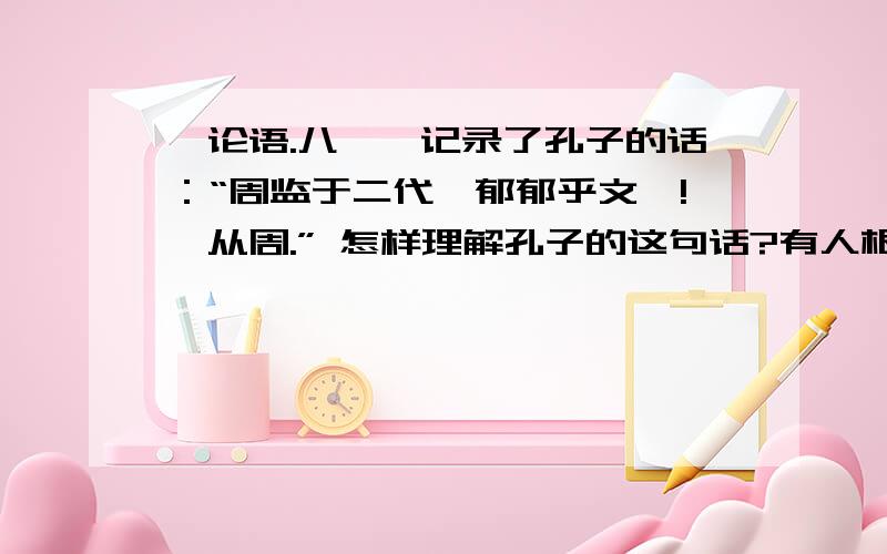 《论语.八佾》记录了孔子的话：“周监于二代,郁郁乎文哉!吾从周.” 怎样理解孔子的这句话?有人根据这句话判定孔子是一个主张历史倒退的人,你同意这种观点吗?为什么?