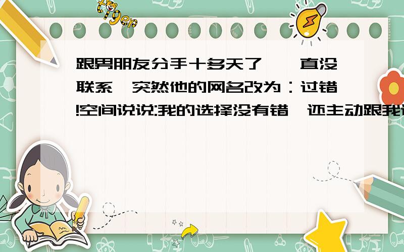 跟男朋友分手十多天了,一直没联系,突然他的网名改为：过错!空间说说:我的选择没有错,还主动跟我说了两句话之类的,