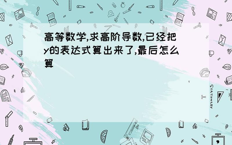 高等数学,求高阶导数,已经把y的表达式算出来了,最后怎么算