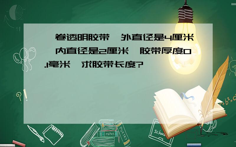 一卷透明胶带,外直径是4厘米,内直径是2厘米,胶带厚度0.1毫米,求胶带长度?