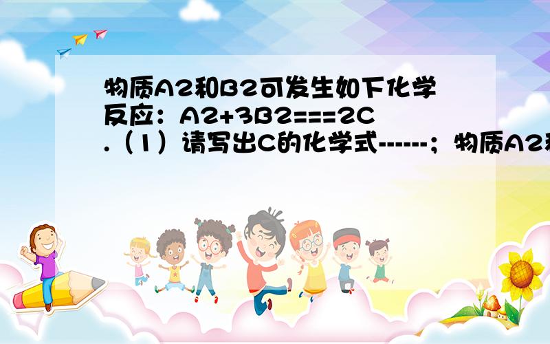 物质A2和B2可发生如下化学反应：A2+3B2===2C.（1）请写出C的化学式------；物质A2和B2可发生如下化学反应：A2+3B2===2C.（1）请写出C的化学式------；（2）某学生做了3次该反应的实验（每次均充分