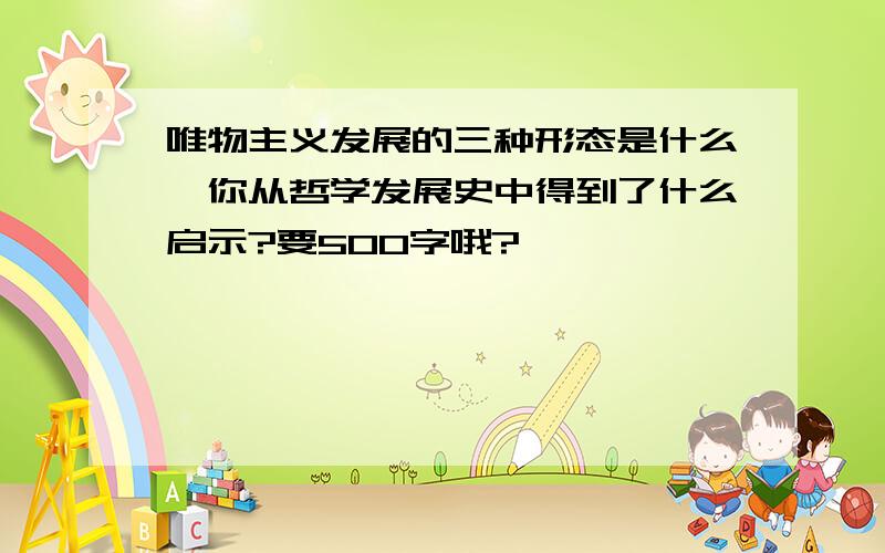 唯物主义发展的三种形态是什么,你从哲学发展史中得到了什么启示?要500字哦?