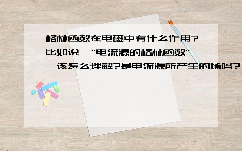 格林函数在电磁中有什么作用?比如说,“电流源的格林函数”,该怎么理解?是电流源所产生的场吗?