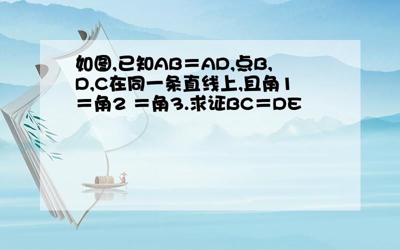 如图,已知AB＝AD,点B,D,C在同一条直线上,且角1＝角2 ＝角3.求证BC＝DE