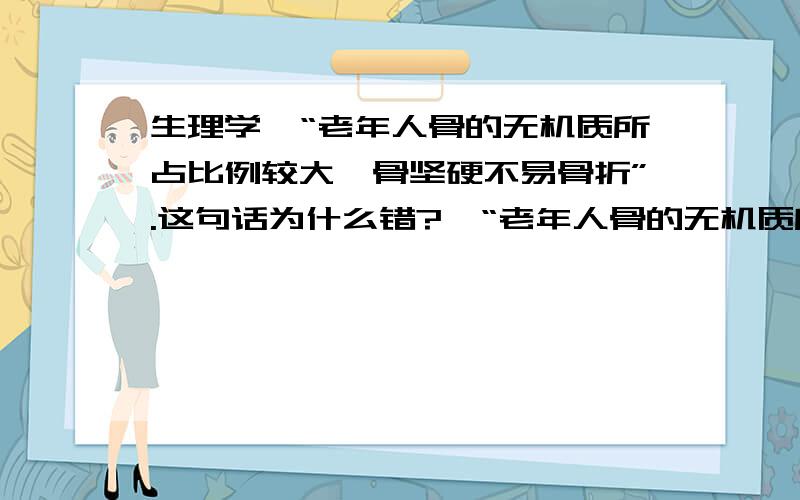 生理学—“老年人骨的无机质所占比例较大,骨坚硬不易骨折”.这句话为什么错?—“老年人骨的无机质所占比例较大,骨坚硬不易骨折”.这句话为什么错?无机质由主要有碱性磷酸钙,它使骨具