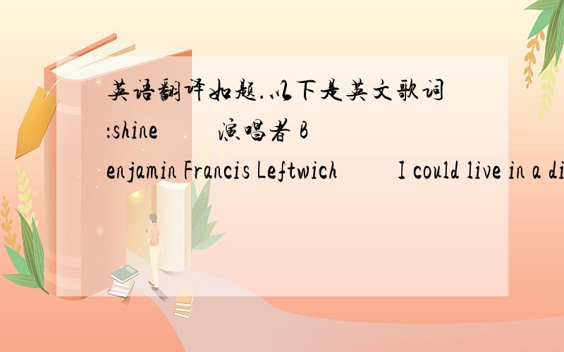 英语翻译如题.以下是英文歌词：shine 　　演唱者 Benjamin Francis Leftwich 　　I could live in a different place with a different house and a different name.　　I could sing you your favourite song,yeah you’d sing along,you’d