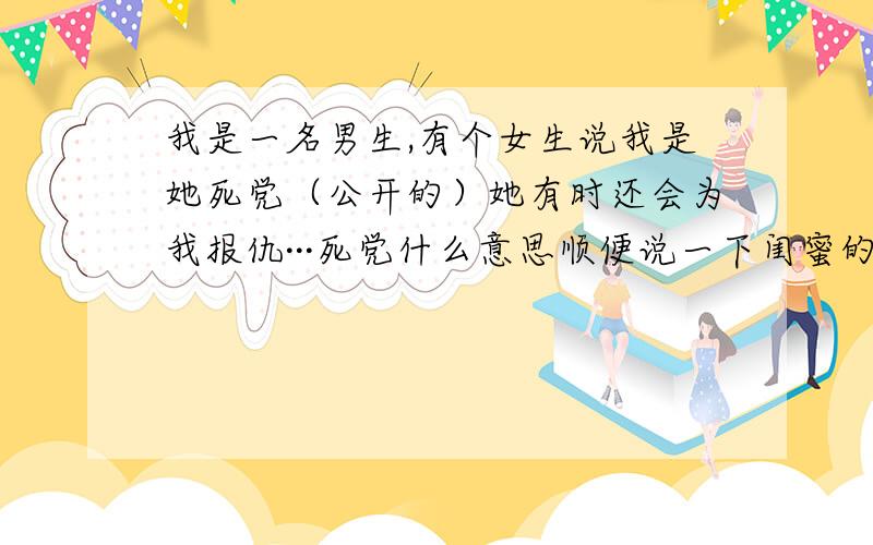 我是一名男生,有个女生说我是她死党（公开的）她有时还会为我报仇···死党什么意思顺便说一下闺蜜的意思