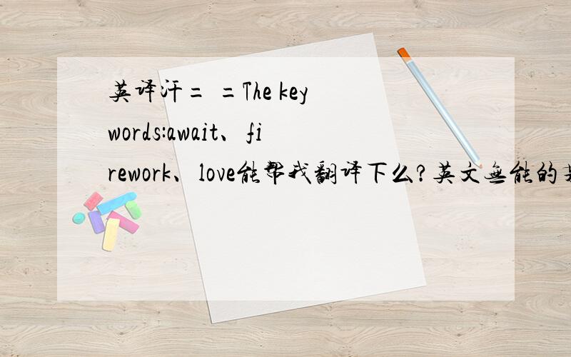 英译汗= =The key words:await、firework、love能帮我翻译下么?英文无能的某人路过