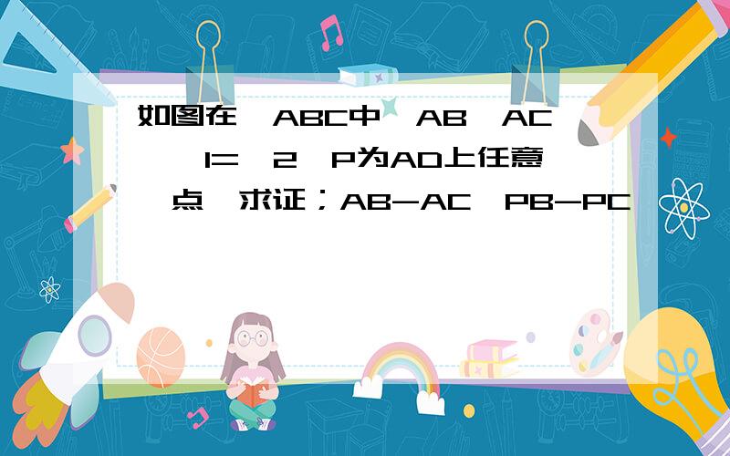 如图在△ABC中,AB＞AC,∠1=∠2,P为AD上任意一点,求证；AB-AC＞PB-PC