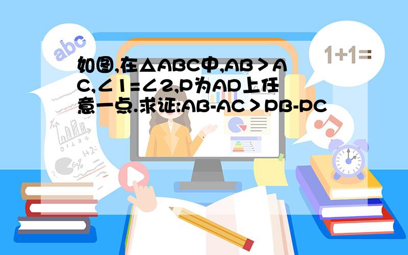 如图,在△ABC中,AB＞AC,∠1=∠2,P为AD上任意一点.求证:AB-AC＞PB-PC