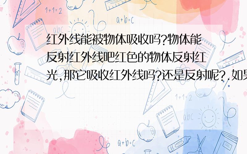 红外线能被物体吸收吗?物体能反射红外线吧红色的物体反射红光,那它吸收红外线吗?还是反射呢?.如果不能吸收,被反射,那红外线仪能感受它（红色的物体）吧?