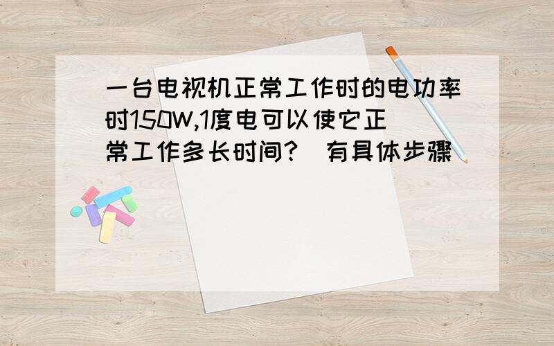 一台电视机正常工作时的电功率时150W,1度电可以使它正常工作多长时间?（有具体步骤）