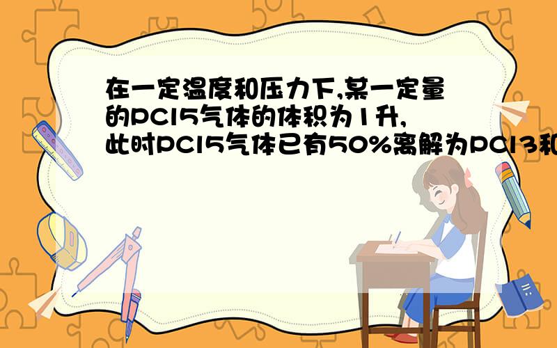 在一定温度和压力下,某一定量的PCl5气体的体积为1升,此时PCl5气体已有50%离解为PCl3和Cl2,试用平衡移动原理判断下列情况下,PCl5的转化率如何变化,并作出具体解释;(1)保持压力不变,加入氮气使