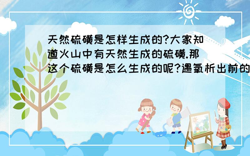 天然硫磺是怎样生成的?大家知道火山中有天然生成的硫磺.那这个硫磺是怎么生成的呢?遇氧析出前的硫化物一般是什么?或者说还有其他什么条件没有?