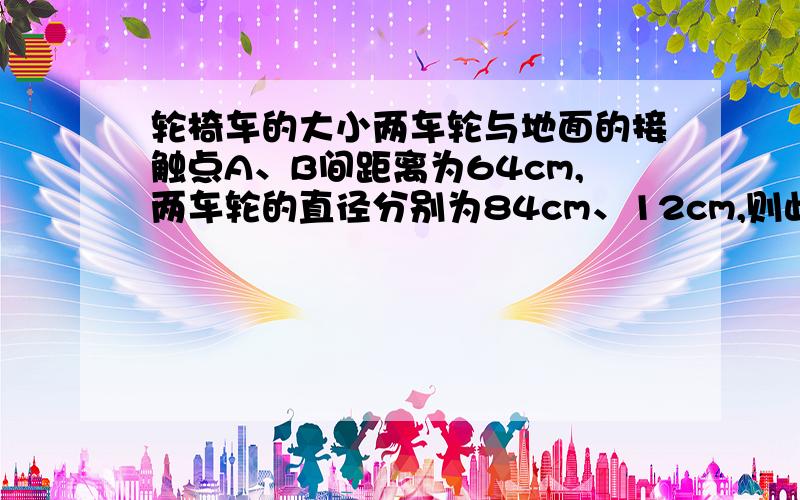 轮椅车的大小两车轮与地面的接触点A、B间距离为64cm,两车轮的直径分别为84cm、12cm,则此两车轮的圆心距为_____cm