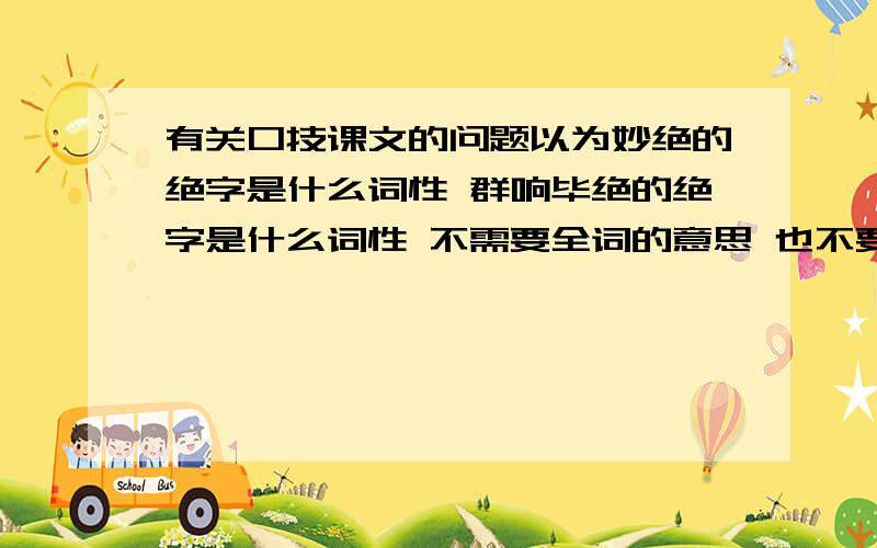 有关口技课文的问题以为妙绝的绝字是什么词性 群响毕绝的绝字是什么词性 不需要全词的意思 也不要多余的东西 只要回答我的问题 好人们哪~