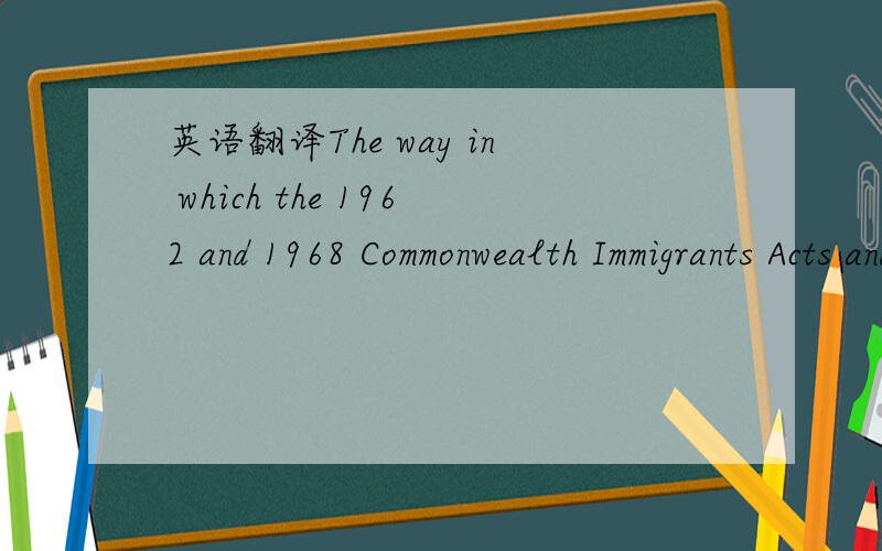 英语翻译The way in which the 1962 and 1968 Commonwealth Immigrants Acts and interspersed changes in the Immigration Rules were effectively designed to restrict the entry of black and Asian people is well documented,as is discrimination in the way