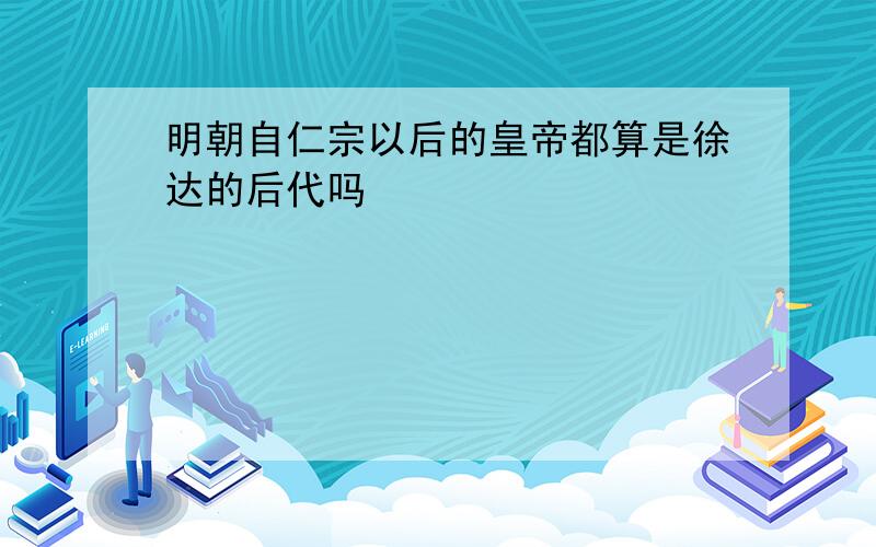 明朝自仁宗以后的皇帝都算是徐达的后代吗