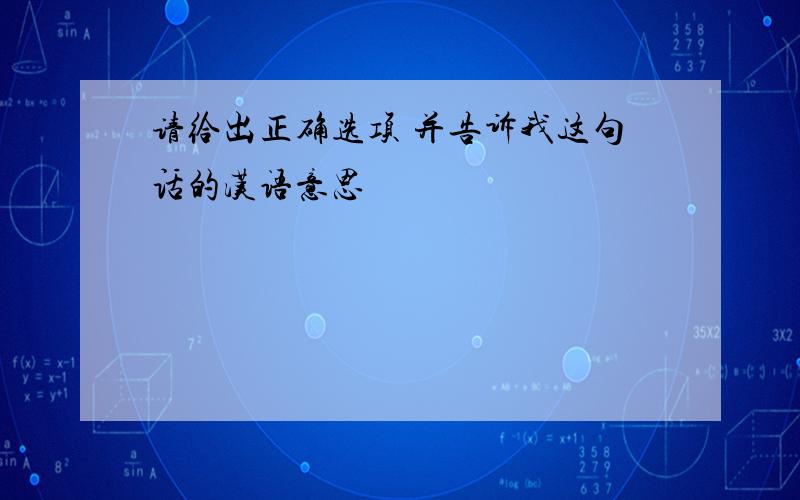 请给出正确选项 并告诉我这句话的汉语意思