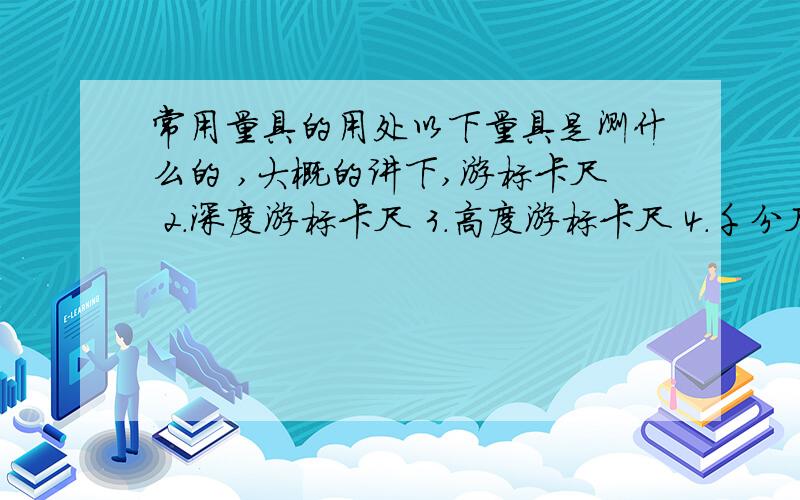 常用量具的用处以下量具是测什么的 ,大概的讲下,游标卡尺 2.深度游标卡尺 3.高度游标卡尺 4.千分尺 5.外径千分尺 6.内径千分尺 7.深度千分尺 8.万能角度尺 9.厚度表