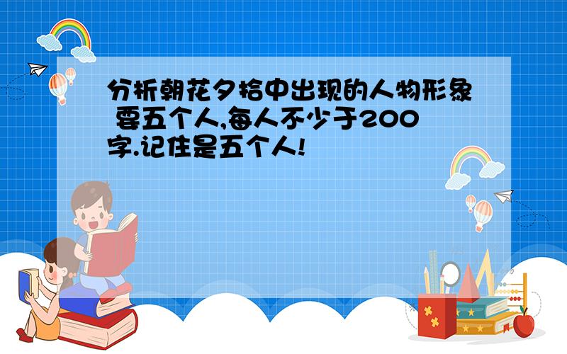 分析朝花夕拾中出现的人物形象 要五个人,每人不少于200字.记住是五个人!