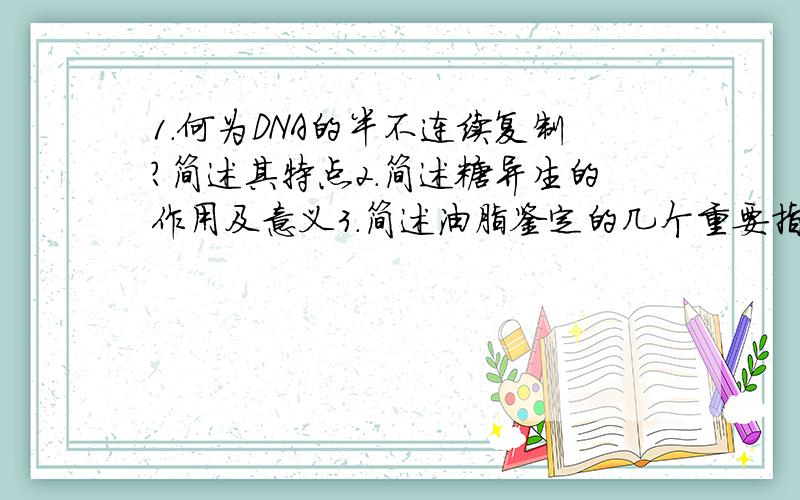 1.何为DNA的半不连续复制?简述其特点2.简述糖异生的作用及意义3.简述油脂鉴定的几个重要指标及意义?4.阐述分析糖代谢作为三大代谢枢纽地位的理由.