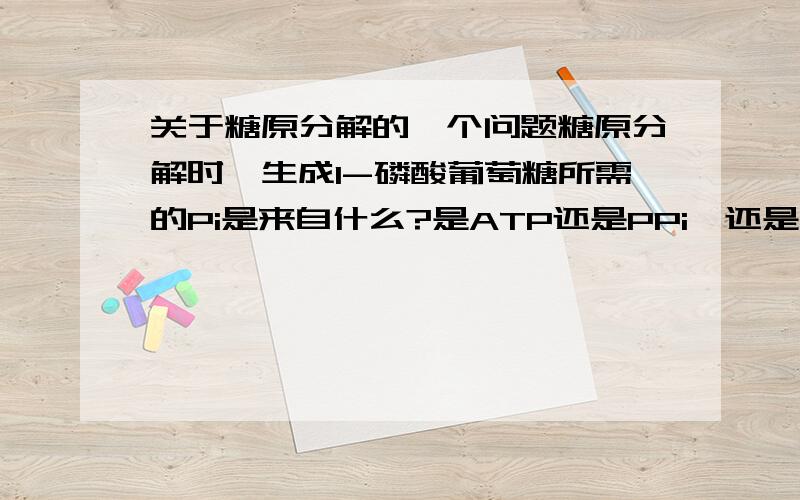 关于糖原分解的一个问题糖原分解时,生成1-磷酸葡萄糖所需的Pi是来自什么?是ATP还是PPi,还是其他.