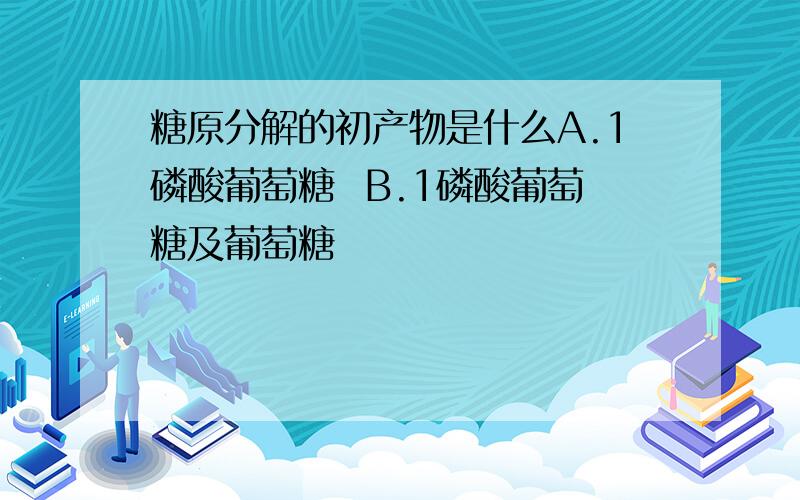 糖原分解的初产物是什么A.1磷酸葡萄糖  B.1磷酸葡萄糖及葡萄糖