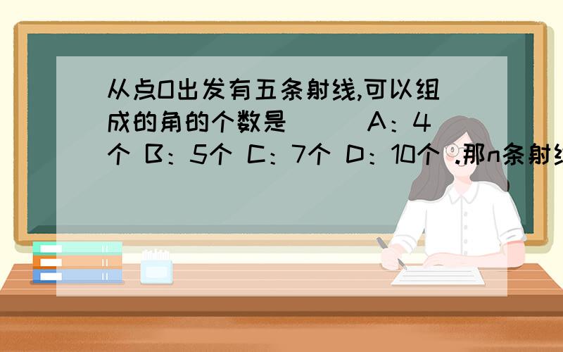 从点O出发有五条射线,可以组成的角的个数是（ ） A：4个 B：5个 C：7个 D：10个 .那n条射线呢?