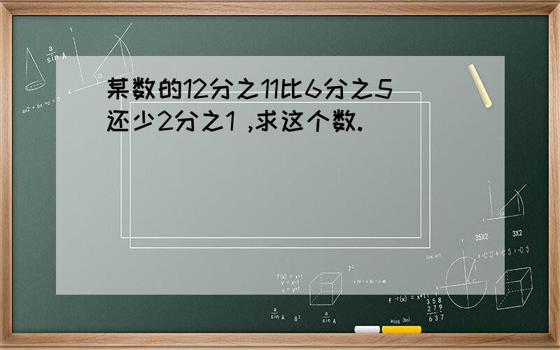 某数的12分之11比6分之5还少2分之1 ,求这个数.