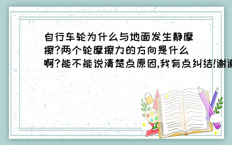 自行车轮为什么与地面发生静摩擦?两个轮摩擦力的方向是什么啊?能不能说清楚点原因,我有点纠结!谢谢为什么自行车与地面的接触那一点是静止的?车轮不是在滚动吗,怎么会不变?接触地面的