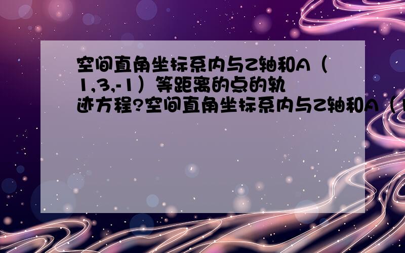 空间直角坐标系内与Z轴和A（1,3,-1）等距离的点的轨迹方程?空间直角坐标系内与Z轴和A（1,3,-1）等距离的点的轨迹方程怎么求?（主要是点到Z轴距离不会求）