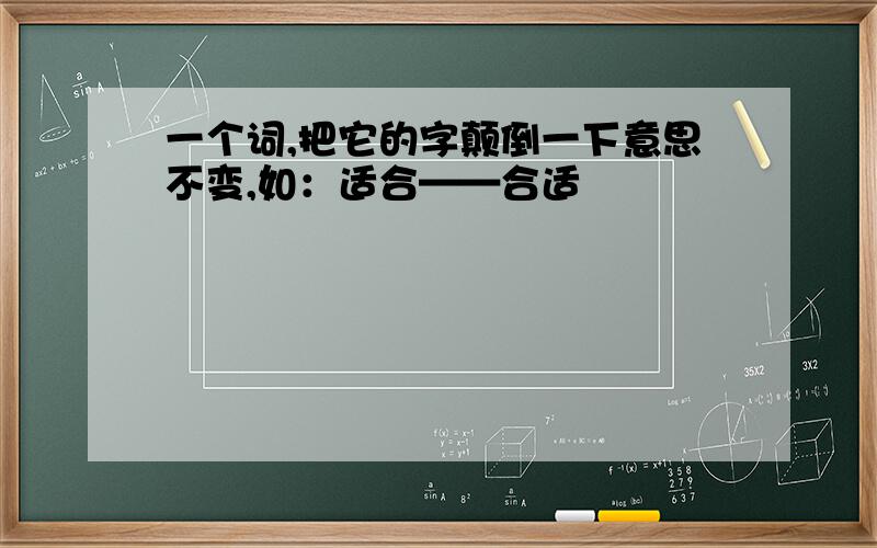 一个词,把它的字颠倒一下意思不变,如：适合——合适