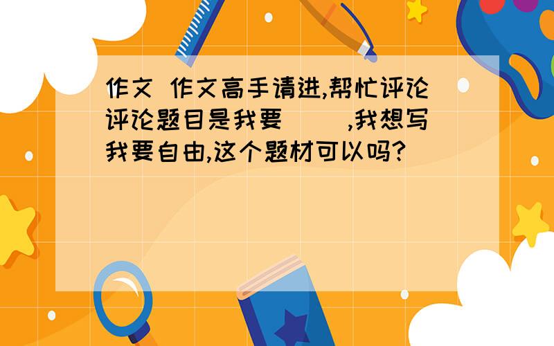 作文 作文高手请进,帮忙评论评论题目是我要（ ）,我想写我要自由,这个题材可以吗?